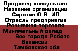 Продавец-консультант › Название организации ­ Сиротин О.В, ИП › Отрасль предприятия ­ Розничная торговля › Минимальный оклад ­ 35 000 - Все города Работа » Вакансии   . Тамбовская обл.,Моршанск г.